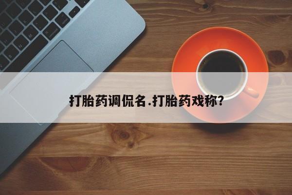 打胎药购买联系打胎药调侃名.打胎药戏称？