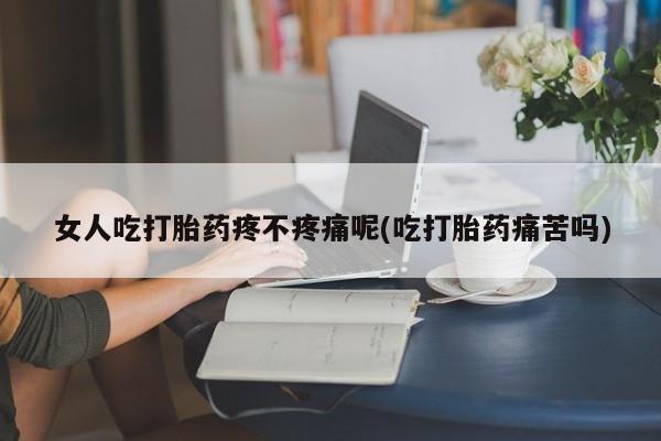 打胎药购买联系女人吃打胎药疼不疼痛呢(吃打胎药痛苦吗)