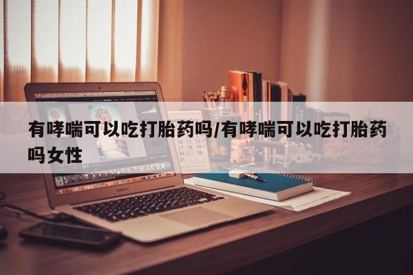 打胎药购买联系有哮喘可以吃打胎药吗/有哮喘可以吃打胎药吗女性