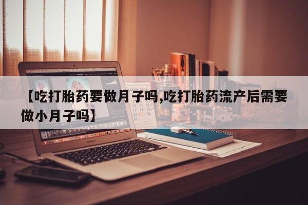 打胎药购买联系【吃打胎药要做月子吗,吃打胎药流产后需要做小月子吗】