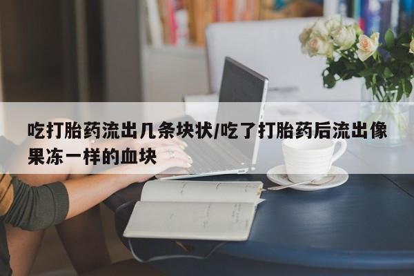 打胎药购买联系吃打胎药流出几条块状/吃了打胎药后流出像果冻一样的血块