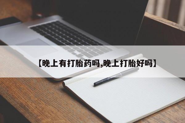 打胎药购买联系【晚上有打胎药吗,晚上打胎好吗】