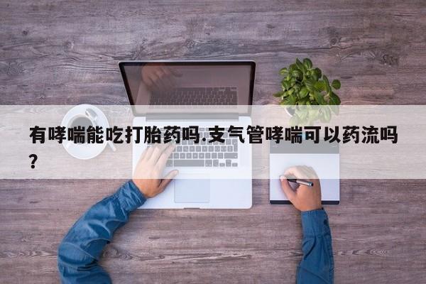 打胎药购买联系有哮喘能吃打胎药吗.支气管哮喘可以药流吗？