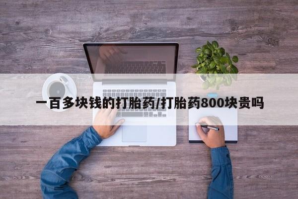 打胎药购买联系一百多块钱的打胎药/打胎药800块贵吗