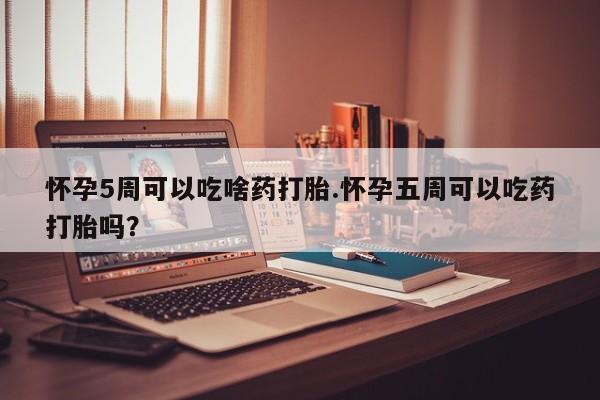 打胎药购买联系怀孕5周可以吃啥药打胎.怀孕五周可以吃药打胎吗？