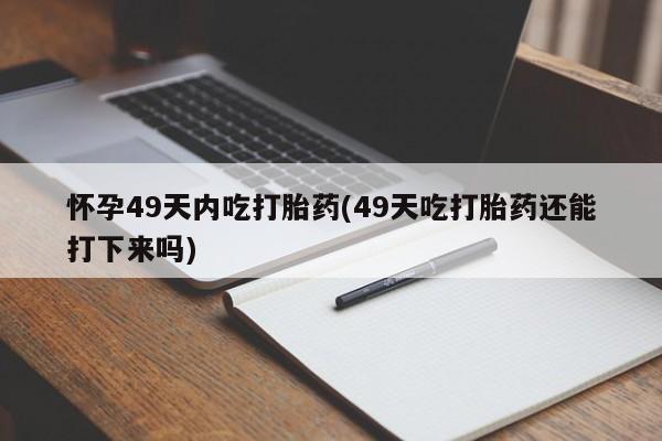 打胎药购买联系怀孕49天内吃打胎药(49天吃打胎药还能打下来吗)
