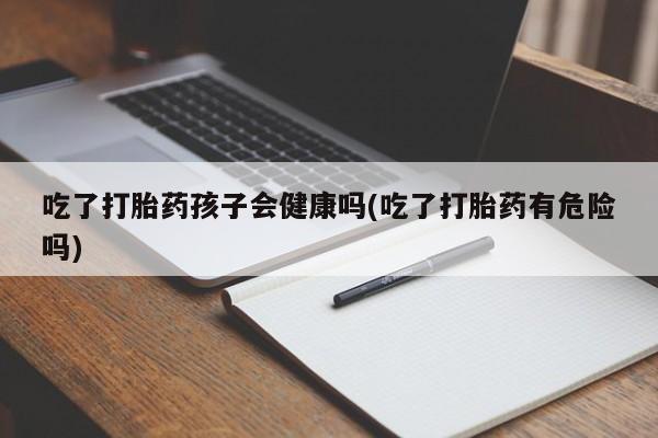 打胎药购买联系吃了打胎药孩子会健康吗(吃了打胎药有危险吗)