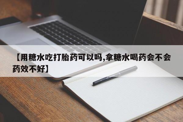 打胎药购买联系【用糖水吃打胎药可以吗,拿糖水喝药会不会药效不好】