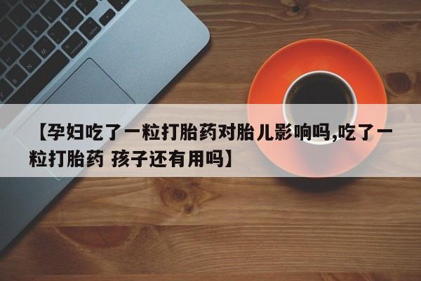 打胎药购买联系【孕妇吃了一粒打胎药对胎儿影响吗,吃了一粒打胎药 孩子还有用吗】