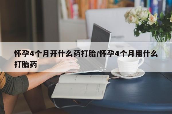 打胎药购买联系怀孕4个月开什么药打胎/怀孕4个月用什么打胎药