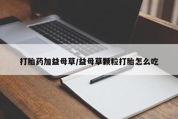 打胎药购买联系打胎药加益母草/益母草颗粒打胎怎么吃