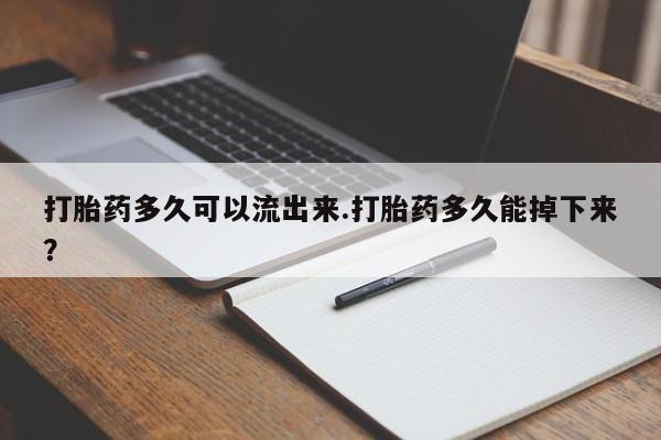 打胎药购买联系打胎药多久可以流出来.打胎药多久能掉下来?