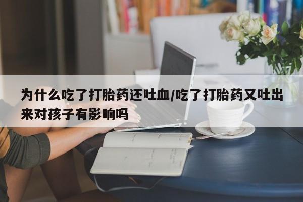 打胎药购买联系为什么吃了打胎药还吐血/吃了打胎药又吐出来对孩子有影响吗