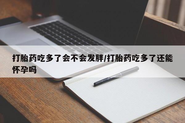 打胎药购买联系打胎药吃多了会不会发胖/打胎药吃多了还能怀孕吗